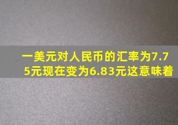 一美元对人民币的汇率为7.75元现在变为6.83元这意味着