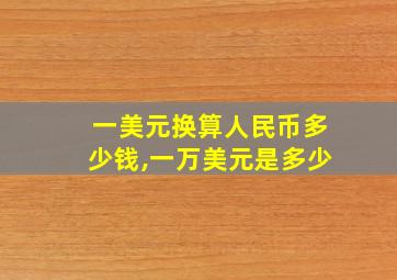 一美元换算人民币多少钱,一万美元是多少