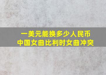 一美元能换多少人民币中国女曲比利时女曲冲突