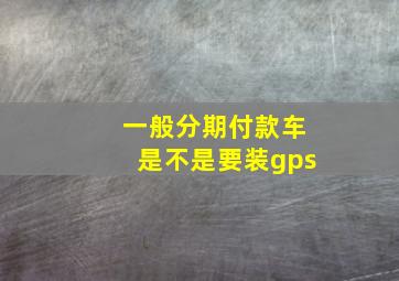 一般分期付款车是不是要装gps