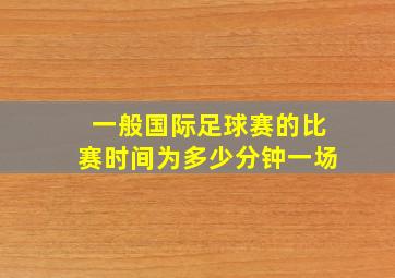 一般国际足球赛的比赛时间为多少分钟一场