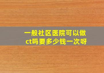 一般社区医院可以做ct吗要多少钱一次呀