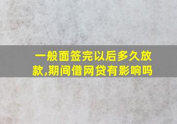 一般面签完以后多久放款,期间借网贷有影响吗