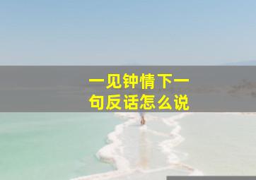 一见钟情下一句反话怎么说