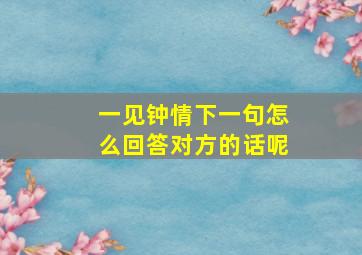 一见钟情下一句怎么回答对方的话呢