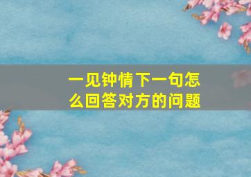 一见钟情下一句怎么回答对方的问题