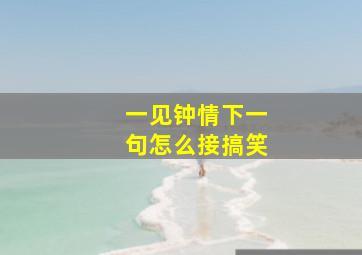 一见钟情下一句怎么接搞笑