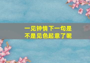 一见钟情下一句是不是见色起意了呢