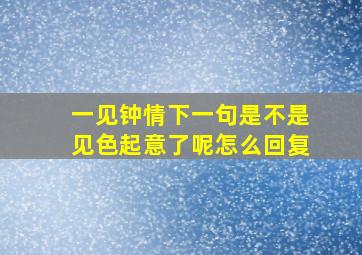 一见钟情下一句是不是见色起意了呢怎么回复