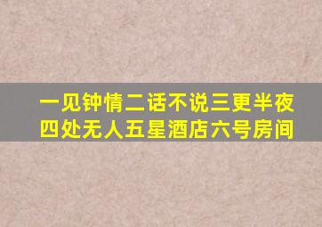 一见钟情二话不说三更半夜四处无人五星酒店六号房间