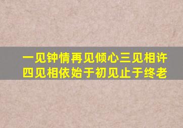 一见钟情再见倾心三见相许四见相依始于初见止于终老