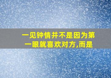 一见钟情并不是因为第一眼就喜欢对方,而是