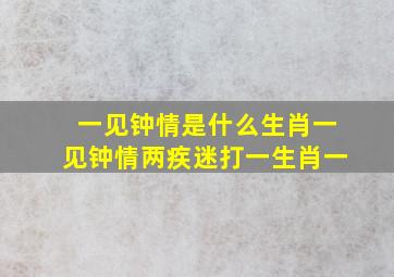 一见钟情是什么生肖一见钟情两疾迷打一生肖一