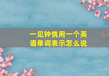 一见钟情用一个英语单词表示怎么说