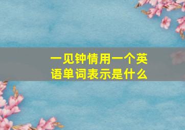 一见钟情用一个英语单词表示是什么