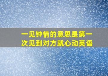 一见钟情的意思是第一次见到对方就心动英语