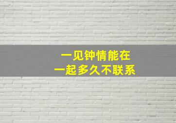 一见钟情能在一起多久不联系