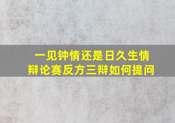 一见钟情还是日久生情辩论赛反方三辩如何提问