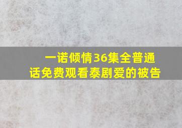 一诺倾情36集全普通话免费观看泰剧爱的被告