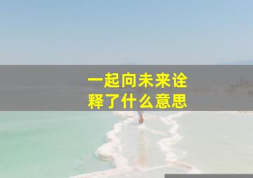 一起向未来诠释了什么意思