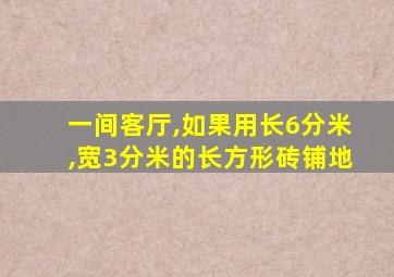 一间客厅,如果用长6分米,宽3分米的长方形砖铺地