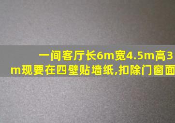 一间客厅长6m宽4.5m高3m现要在四壁贴墙纸,扣除门窗面