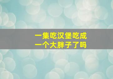 一集吃汉堡吃成一个大胖子了吗