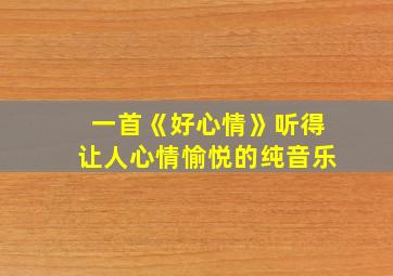 一首《好心情》听得让人心情愉悦的纯音乐