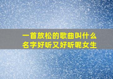 一首放松的歌曲叫什么名字好听又好听呢女生