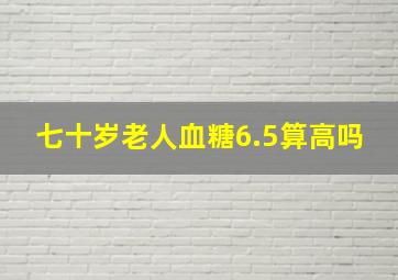 七十岁老人血糖6.5算高吗