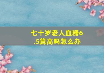 七十岁老人血糖6.5算高吗怎么办