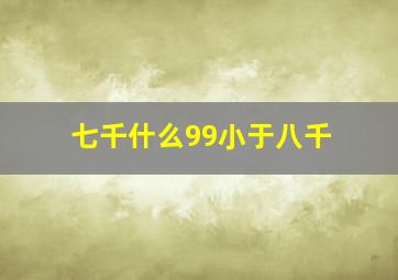 七千什么99小于八千