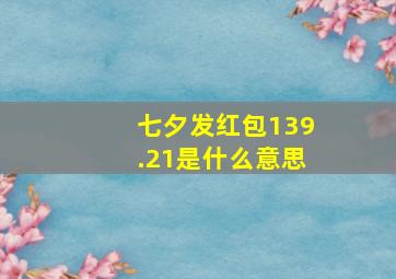 七夕发红包139.21是什么意思