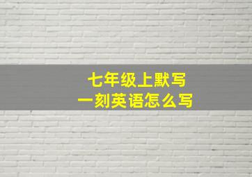 七年级上默写一刻英语怎么写