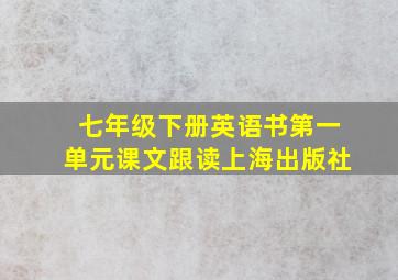 七年级下册英语书第一单元课文跟读上海出版社