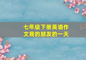 七年级下册英语作文我的朋友的一天