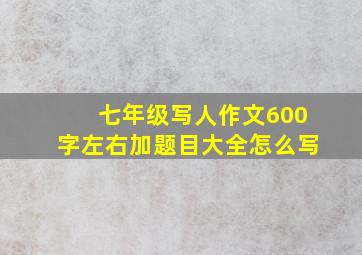 七年级写人作文600字左右加题目大全怎么写