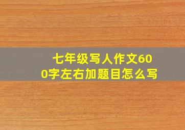 七年级写人作文600字左右加题目怎么写