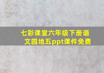 七彩课堂六年级下册语文园地五ppt课件免费