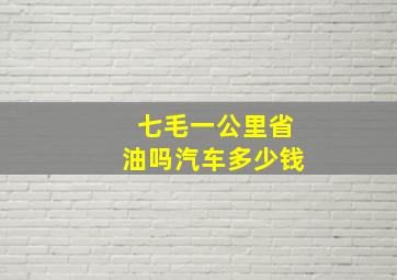 七毛一公里省油吗汽车多少钱