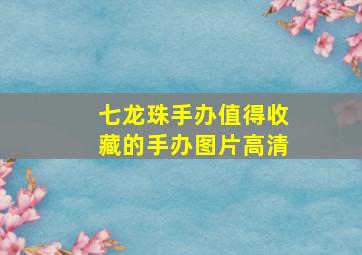 七龙珠手办值得收藏的手办图片高清