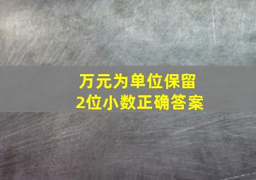 万元为单位保留2位小数正确答案