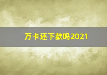 万卡还下款吗2021