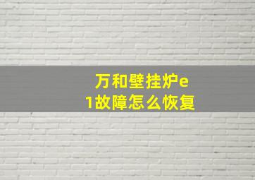 万和壁挂炉e1故障怎么恢复