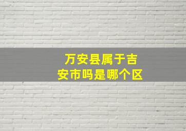 万安县属于吉安市吗是哪个区