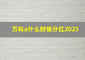 万科a什么时候分红2023