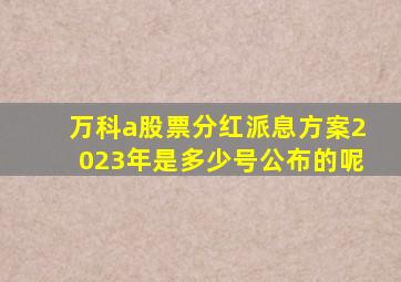 万科a股票分红派息方案2023年是多少号公布的呢