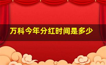 万科今年分红时间是多少