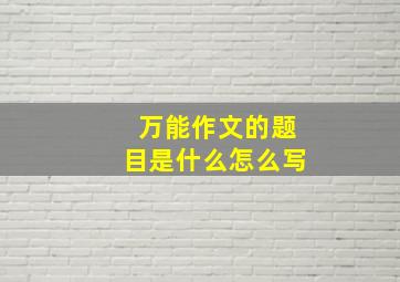 万能作文的题目是什么怎么写