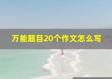 万能题目20个作文怎么写